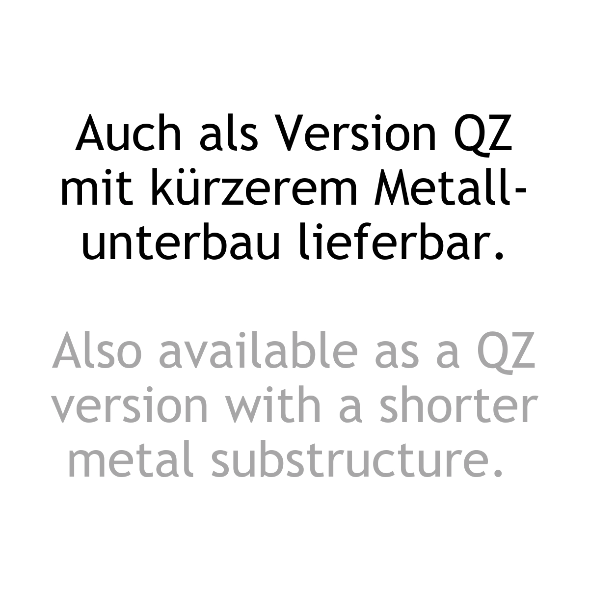 Textinformation zweisprachig: Auch als Version QZ mit kürzerem Metallunterbau lieferbar. ALso available as a QZ version with a shorter metal substructure.